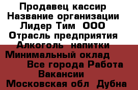 Продавец-кассир › Название организации ­ Лидер Тим, ООО › Отрасль предприятия ­ Алкоголь, напитки › Минимальный оклад ­ 22 000 - Все города Работа » Вакансии   . Московская обл.,Дубна г.